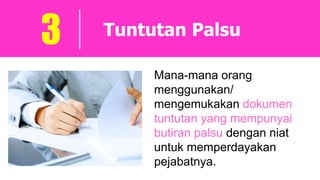 Tuntutan Palsu3
Mana-mana orang
menggunakan/
mengemukakan dokumen
tuntutan yang mempunyai
butiran palsu dengan niat
untuk memperdayakan
pejabatnya.
 