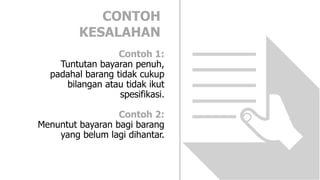 Contoh 1:
Tuntutan bayaran penuh,
padahal barang tidak cukup
bilangan atau tidak ikut
spesifikasi.
Contoh 2:
Menuntut bayaran bagi barang
yang belum lagi dihantar.
CONTOH
KESALAHAN
 