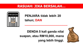 PENJARA tidak lebih 20
tahun; DAN
RASUAH: JIKA BERSALAH…
DENDA 5 kali ganda nilai
suapan, atau RM10,000, mana
yang lebih tinggi.
 