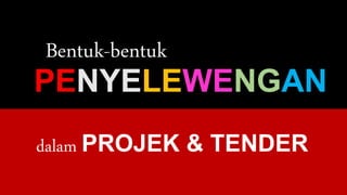 PENYELEWENGAN
Bentuk-bentuk
dalam PROJEK & TENDER
 