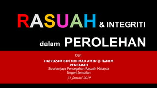 RASUAH
Oleh:
HAIRUZAM BIN MOHMAD AMIN @ HAMIM
PENGARAH
Suruhanjaya Pencegahan Rasuah Malaysia
Negeri Sembilan
31 Januari 2019
PEROLEHAN
& INTEGRITI
dalam
 