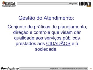 Gestão do Atendimento:  Conjunto de práticas de planejamento, direção e controle que visam dar qualidade aos serviços públicos prestados aos  CIDADÃOS  e à sociedade.  
