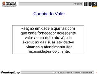 Cadeia de Valor Reação em cadeia que faz com  que cada fornecedor acrescente valor ao produto através da  execução das suas atividades visando o atendimento das necessidades do cliente. 