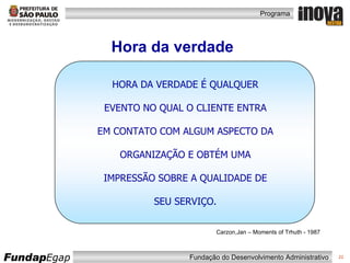 Hora da verdade Carzon,Jan – Moments of Trhuth - 1987 HORA DA VERDADE É QUALQUER EVENTO NO QUAL O CLIENTE ENTRA EM CONTATO COM ALGUM ASPECTO DA ORGANIZAÇÃO E OBTÉM UMA IMPRESSÃO SOBRE A QUALIDADE DE SEU SERVIÇO. 