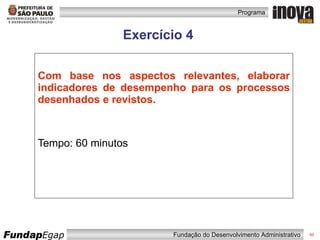 Exercício 4 Com base nos aspectos relevantes, elaborar indicadores de desempenho para os processos desenhados e revistos. Tempo: 60 minutos 