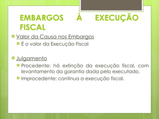 EMBARGOS                À        EXECUÇÃO
   FISCAL
 Valor   da Causa nos Embargos
    É o valor da Execução Fiscal

 Julgamento
    Procedente: há extinção da execução fiscal, com
     levantamento da garantia dada pelo executado.
    Improcedente: continua a execução fiscal.
 