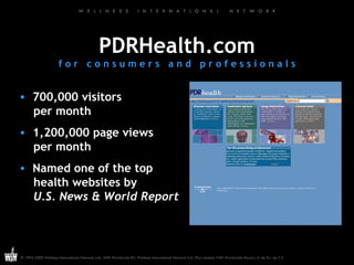 PDRHealth.com f o r  c o n s u m e r s  a n d  p r o f e s s i o n a l s 700,000 visitors   per month 1,200,000 page views   per month Named one of the top    health websites by    U.S. News & World Report 