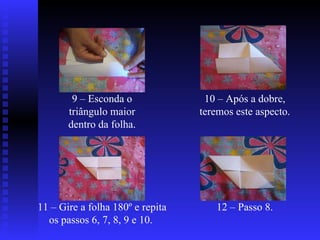 9 – Esconda o triângulo maior dentro da folha. 10 – Após a dobre, teremos este aspecto.  11 – Gire a folha 180º e repita os passos 6, 7, 8, 9 e 10.  12 – Passo 8. 