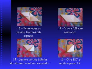 13 – Feito todos os passos, teremos este aspecto.  14 – Vire a folha ao contrário.  15 – Junte o vértice inferior direito com o inferior esquerdo.  16 – Gire 180º e repita o passo 15.  