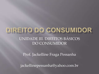 UNIDADE III. DIREITOS BÁSICOS
DO CONSUMIDOR
Prof. Jackelline Fraga Pessanha
jackellinepessanha@yahoo.com.br
 