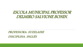 ESCOLA MUNICIPAL PROFESSOR
DELMIRO SALVIONE BONIN.
PROFESSORA: SUZELAINE
DISCIPLINA: INGLÊS
 