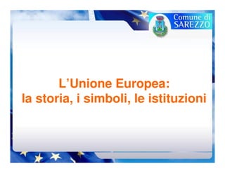 L’Unione Europea:
la storia, i simboli, le istituzioni
 