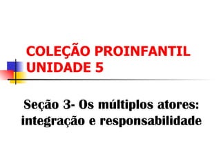 COLEÇÃO PROINFANTIL UNIDADE 5 Seção 3- Os múltiplos atores: integração e responsabilidade 