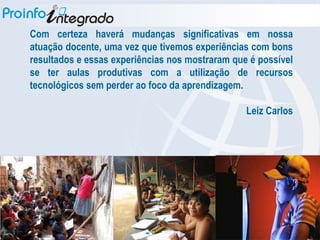 Com certeza haverá mudanças significativas em nossa atuação docente, uma vez que tivemos experiências com bons resultados e essas experiências nos mostraram que é possível se ter aulas produtivas com a utilização de recursos tecnológicos sem perder ao foco da aprendizagem.  Leiz Carlos 