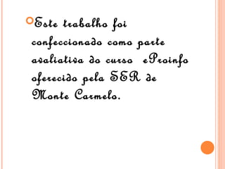 Este  trabalho foi
 confeccionado como parte
 avaliativa do curso eProinfo
 oferecido pela SER de
 Monte Carmelo.
 