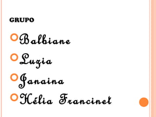GRUPO

Balbiane
Luzia
Janaina
Hélia   Francinet
 