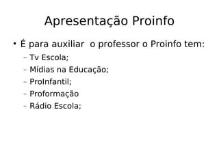 Apresentação Proinfo É para auxiliar  o professor o Proinfo tem: Tv Escola; Mídias na Educação; ProInfantil; Proformação Rádio Escola; 
