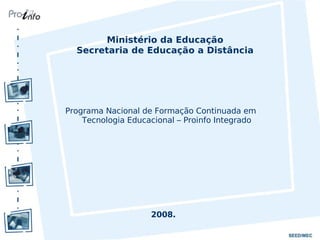 Ministério da Educação
  Secretaria de Educação a Distância




Programa Nacional de Formação Continuada em
    Tecnologia Educacional – Proinfo Integrado




                    2008.
 