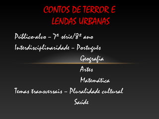 CONTOS DE TERROR E
            LENDAS URBANAS
Público-alvo – 7ª série/8º ano
Interdisciplinaridade – Português
                          Geografia
                          Artes
                          Matemática
Temas transversais – Pluralidade cultural
                        Saúde
 