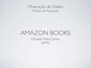 Mineração de Dados
   Projeto de Aplicação




AMAZON BOOKS
  Osvaldo Matos Júnior
        UFMG
 