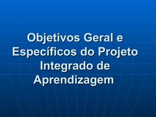 Objetivos Geral e Específicos do Projeto Integrado de Aprendizagem   