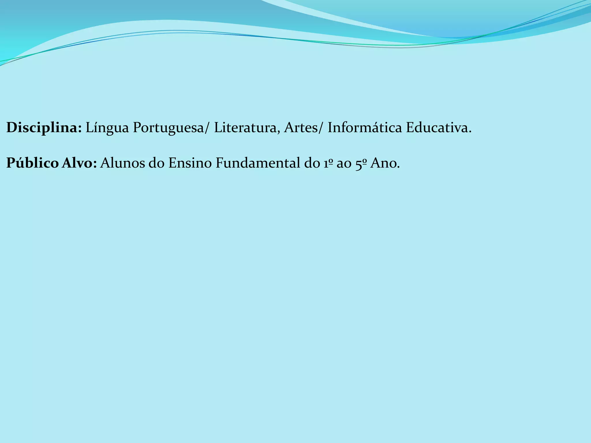 Disciplina: Língua Portuguesa/ Literatura, Artes/ Informática Educativa.

Público Alvo: Alunos do Ensino Fundamental do 1º ao 5º Ano.
 