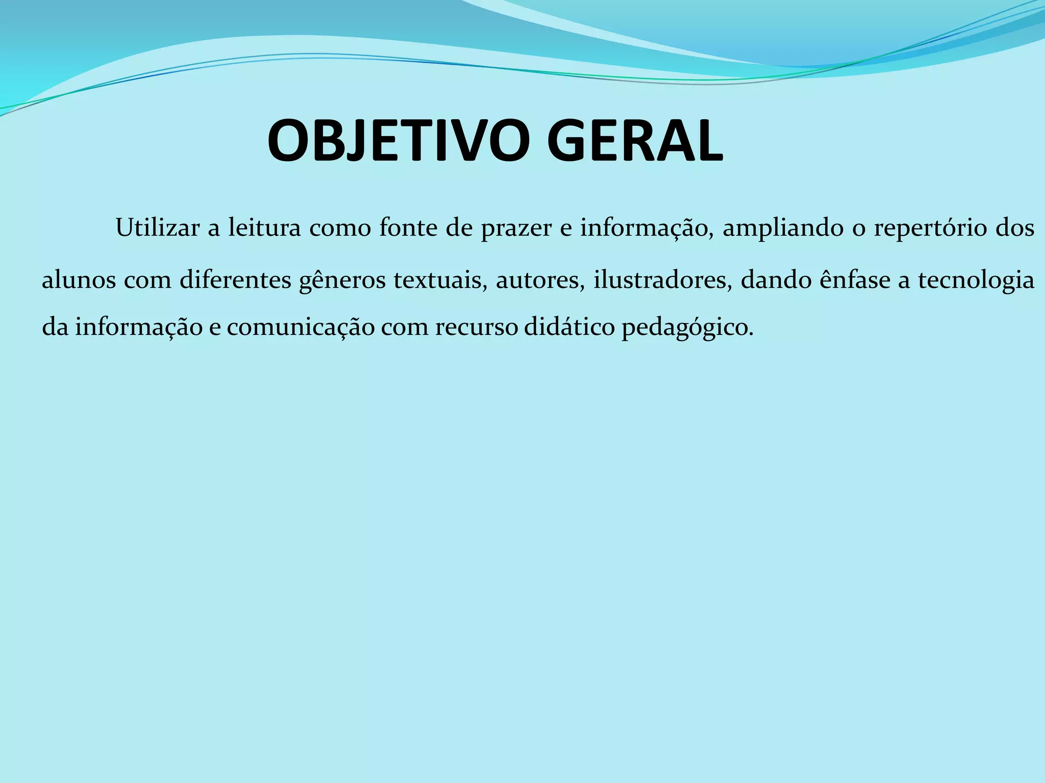 OBJETIVO GERAL
      Utilizar a leitura como fonte de prazer e informação, ampliando o repertório dos

alunos com diferentes gêneros textuais, autores, ilustradores, dando ênfase a tecnologia
da informação e comunicação com recurso didático pedagógico.
 