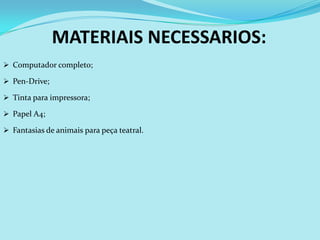 MATERIAIS NECESSARIOS:
 Computador completo;

 Pen-Drive;

 Tinta para impressora;

 Papel A4;

 Fantasias de animais para peça teatral.
 