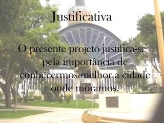 Justificativa

O presente projeto justifica-se
     pela importância de
conhecermos melhor a cidade
       onde moramos.
 