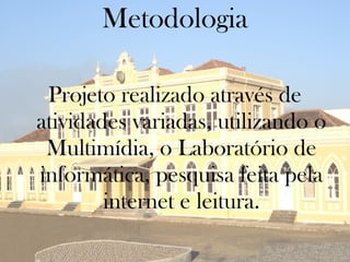 Metodologia

 Projeto realizado através de
atividades variadas, utilizando o
 Multimídia, o Laboratório de
informática, pesquisa feita pela
        internet e leitura.
 