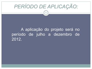 PERÍODO DE APLICAÇÃO:
                 6




     A aplicação do projeto será no
período de julho a dezembro de
2012.
 
