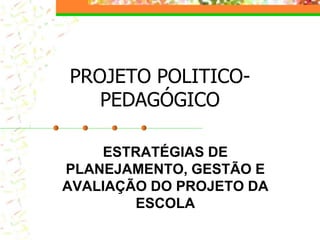 PROJETO POLITICO-
PEDAGÓGICO
ESTRATÉGIAS DE
PLANEJAMENTO, GESTÃO E
AVALIAÇÃO DO PROJETO DA
ESCOLA
 