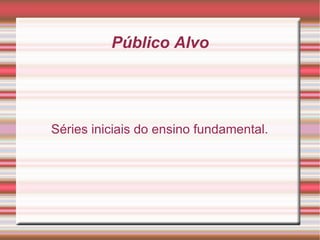 Público Alvo Séries iniciais do ensino fundamental. 