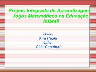 Projeto Integrado de Aprendizagem Jogos Matemáticos na Educação  Infantil Grupo Ana Paula Dalva  Cida Casaburi 