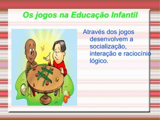 Os jogos na Educação Infantil Através dos jogos desenvolvem a socialização, interação e raciocínio lógico. 