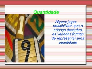 Quantidade Alguns jogos possibilitam que a criança descubra as variadas formas de representar uma quantidade 
