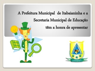 A Prefeitura Municipal de Itabaianinha e a 
Secretaria Municipal de Educação 
têm a honra de apresentar 
 