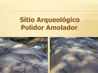 Sítio Arqueológico
Polidor Amolador.
 