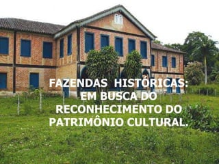 .
FAZENDAS HISTÓRICAS:
    EM BUSCA DO
 RECONHECIMENTO DO
PATRIMÔNIO CULTURAL.
 