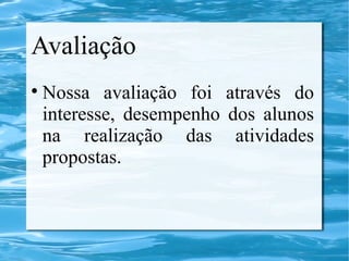 Avaliação
Nossa avaliação foi através do
interesse, desempenho dos alunos
na realização das atividades
propostas.