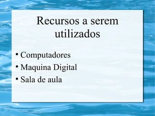 Recursos a serem
utilizados
Computadores
Maquina Digital
Sala de aula