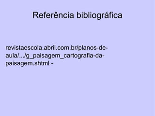 Referência bibliográfica http://www.avellareduarte.com.br/mapasTematicos/sobreMapasTematicos.htm revistaescola.abril.com.br/planos-de-aula/.../g_paisagem_cartografia-da-paisagem.shtml - 