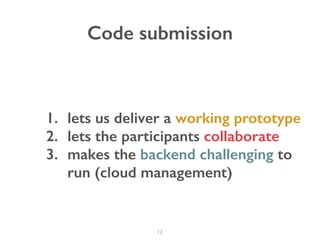 12
Code submission
1. lets us deliver a working prototype
2. lets the participants collaborate
3. makes the backend challenging to
run (cloud management)
 