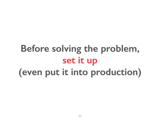 33
Before solving the problem,
set it up
(even put it into production)
 