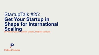StartupTalk #25:
Get Your Startup in
Shape for International
ScalingBy Anders Kjær, Investment Director, PreSeed Ventures
 
