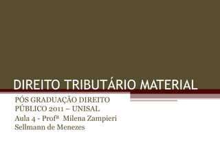 DIREITO TRIBUTÁRIO MATERIAL
PÓS GRADUAÇÃO DIREITO
PÚBLICO 2011 – UNISAL
Aula 4 - Profª Milena Zampieri
Sellmann de Menezes
 