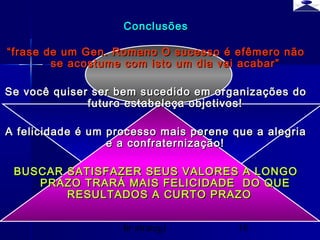 br strategi 16
ConclusõesConclusões
““frase de um Gen. Romano O sucesso é efêmero nãofrase de um Gen. Romano O sucesso é efêmero não
se acostume com isto um dia vai acabar”se acostume com isto um dia vai acabar”
Se você quiser ser bem sucedido em organizações doSe você quiser ser bem sucedido em organizações do
futuro estabeleça objetivos!futuro estabeleça objetivos!
A felicidade é um processo mais perene que a alegriaA felicidade é um processo mais perene que a alegria
e a confraternização!e a confraternização!
BUSCAR SATISFAZER SEUS VALORES A LONGOBUSCAR SATISFAZER SEUS VALORES A LONGO
PRAZO TRARÁ MAIS FELICIDADE DO QUEPRAZO TRARÁ MAIS FELICIDADE DO QUE
RESULTADOS A CURTO PRAZORESULTADOS A CURTO PRAZO
 