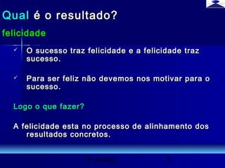 br strategi 8
 O sucesso traz felicidade e a felicidade trazO sucesso traz felicidade e a felicidade traz
sucesso.sucesso.
 Para ser feliz não devemos nos motivar para oPara ser feliz não devemos nos motivar para o
sucesso.sucesso.
Logo o que fazer?Logo o que fazer?
A felicidade esta no processo de alinhamento dosA felicidade esta no processo de alinhamento dos
resultados concretos.resultados concretos.
QualQual é o resultado?é o resultado?
felicidadefelicidade
 