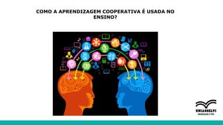 COMO A APRENDIZAGEM COOPERATIVA É USADA NO
ENSINO?
 