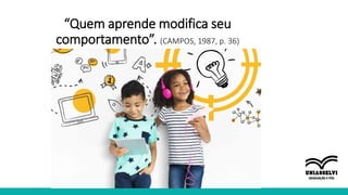 “Quem aprende modifica seu
comportamento”. (CAMPOS, 1987, p. 36)
 